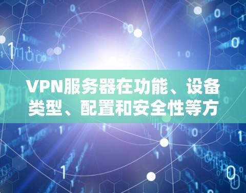 VPN服务器在功能、设备类型、配置和安全性等方面有所不同，以下是它们的区别总结