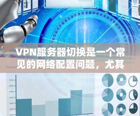 VPN服务器切换是一个常见的网络配置问题，尤其是在使用VPN服务时。以下是解决VPN服务器切换问题的步骤和方法