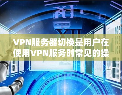 VPN服务器切换是用户在使用VPN服务时常见的操作，以下是详细的步骤指南