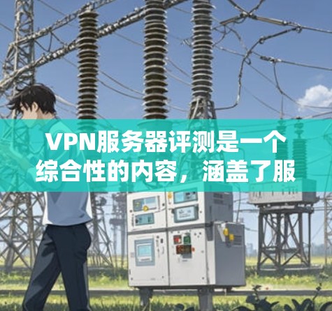 VPN服务器评测是一个综合性的内容，涵盖了服务器的性能、稳定性、安全性和游戏体验等多个方面。以下是一些关于VPN服务器评测的常见内容和推荐，供你参考