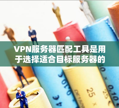VPN服务器匹配工具是用于选择适合目标服务器的配置，确保其符合特定需求。以下是一些常用工具及其使用步骤