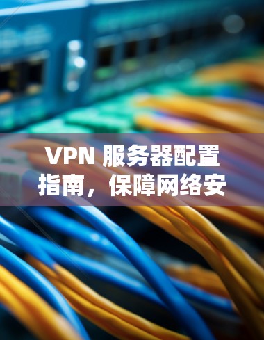 VPN 服务器配置指南，保障网络安全的实用技巧