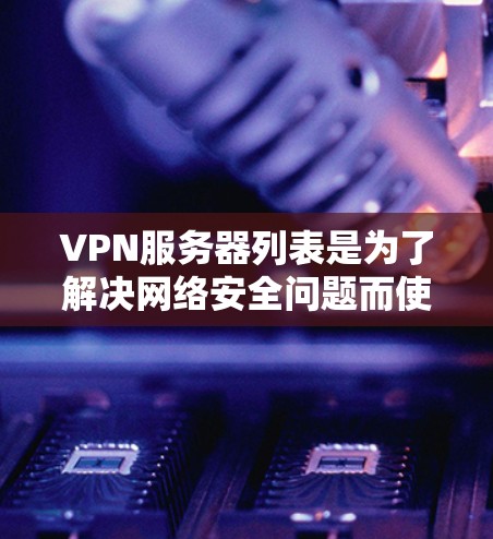 VPN服务器列表是为了解决网络安全问题而使用的服务器，它们通过VPN技术连接到互联网，提供加密的连接和数据传输。以下是几个常见的VPN服务器列表，供您参考