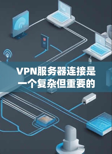 VPN服务器连接是一个复杂但重要的技术，涉及多个步骤和配置。以下是对VPN服务器连接的系统化总结
