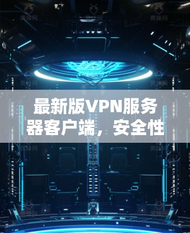 最新版VPN服务器客户端,安全性能全保障 最新版VPN服务器客户端,安全性能全保障