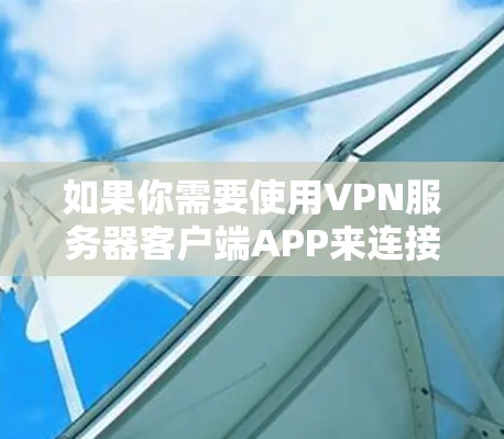 如果你需要使用VPN服务器客户端APP来连接服务器，以下是一些综合考虑的因素和建议