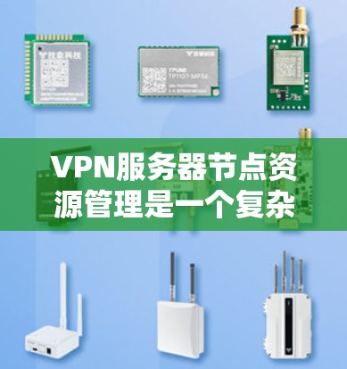 VPN服务器节点资源管理是一个复杂但重要的过程，涉及多个方面，以下是对该过程的详细总结