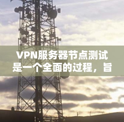 VPN服务器节点测试是一个全面的过程，旨在确保服务器在不同网络环境下的可靠性与安全性。以下是测试的主要方面及其详细解释