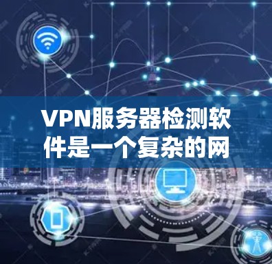 VPN服务器检测软件是一个复杂的网络安全工具，旨在监控和检测潜在的VPN服务器。以下是对这些软件的详细介绍