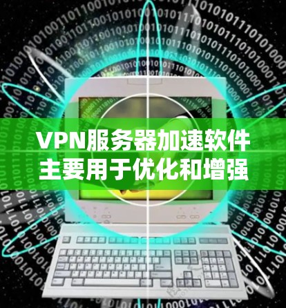 VPN服务器加速软件主要用于优化和增强VPN服务器的性能，提高数据传输速率和稳定性。以下是几种常见的VPN服务器加速软件及其特点