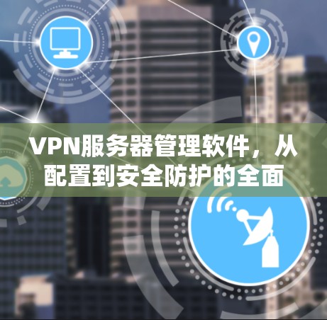 VPN服务器管理软件，从配置到安全防护的全面指南