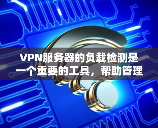 VPN服务器的负载检测是一个重要的工具，帮助管理员监控和优化服务器性能。以下是对VPN服务器负载检测的详细说明