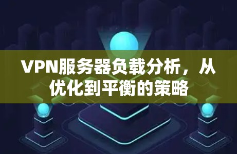 VPN服务器负载分析,从优化到平衡的策略 VPN服务器负载分析,从优化到平衡的策略