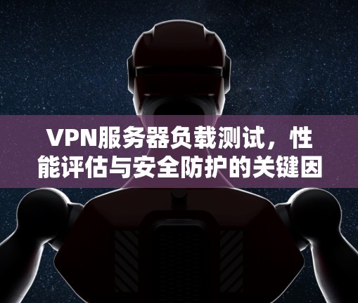 VPN服务器负载测试，性能评估与安全防护的关键因素