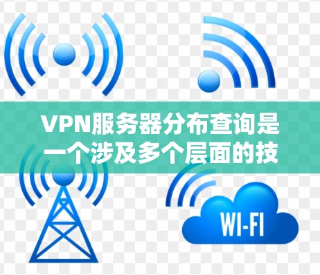 VPN服务器分布查询是一个涉及多个层面的技术和信息问题，涉及服务器的分布情况、类型、地理位置、性能、安全性和管理等多个方面。以下是对这个问题的分步解答