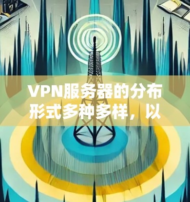 VPN服务器的分布形式多种多样,以下是几种常见的分布方式和它们的分布特点 VPN服务器的分布形式多种多样,以下是几种常见的分布方式和它们的分布特点