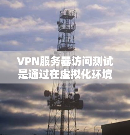 VPN服务器访问测试是通过在虚拟化环境中模拟真实网络环境来测试服务器的访问权限和安全措施。以下是详细的步骤和内容