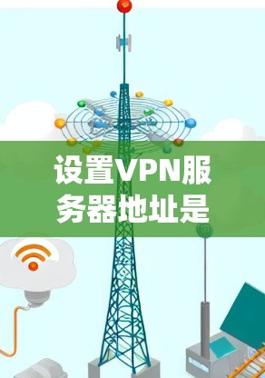 设置VPN服务器地址是一个系统性的工作，需要遵循以下步骤来确保安全性和有效性
