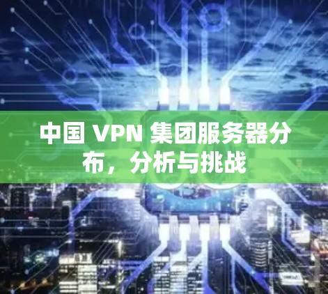 中国 VPN 集团服务器分布,分析与挑战 中国 VPN 集团服务器分布,分析与挑战