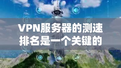 VPN服务器的测速排名是一个关键的指标，用于评估服务器在特定时间段内的连接速度。以下是对VPN服务器测速排名的分析和总结
