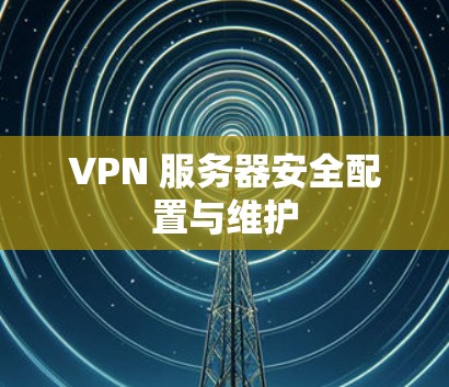 VPN 服务器安全配置与维护 VPN 服务器安全配置与维护