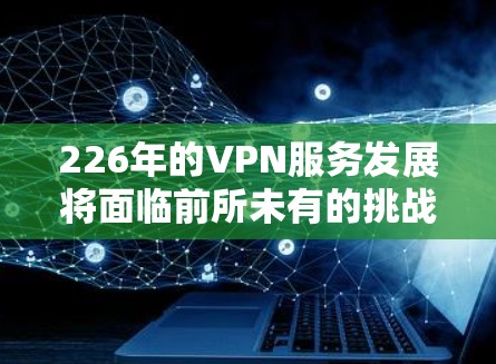 226年的VPN服务发展将面临前所未有的挑战和机遇，随着技术进步、政策变化和市场需求的深入分析，我们来看看226年VPN服务的总体趋势和未来发展方向
