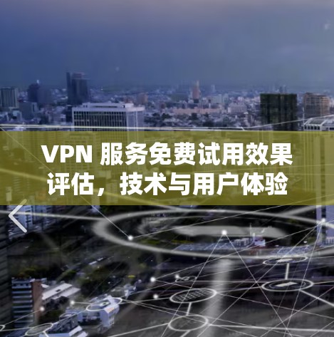 VPN 服务免费试用效果评估，技术与用户体验的平衡