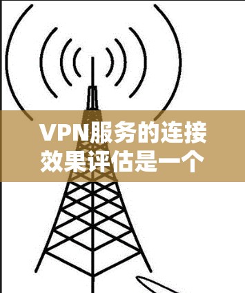 VPN服务的连接效果评估是一个重要的步骤,尤其是在数据center运营、网络优化或网络安全方面。以下是对VPN服务连接效果的全面评估框架 VPN服务的连接效果评估是一个重要的步骤,尤其是在数据center运营、网络优化或网络安全方面。以下是对VPN服务连接效果的全面评估框架