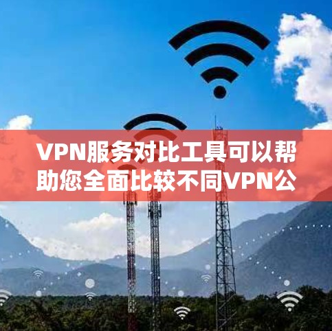 VPN服务对比工具可以帮助您全面比较不同VPN公司的服务，了解它们的优缺点，选择最适合自己的服务。以下是几种常见的VPN服务对比工具