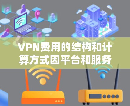 VPN费用的结构和计算方式因平台和服务而异,因此需要根据具体的VPN服务来了解费用。以下是一些常见的VPN费用结构和计算方式,供您参考 VPN费用的结构和计算方式因平台和服务而异,因此需要根据具体的VPN服务来了解费用。以下是一些常见的VPN费用结构和计算方式,供您参考