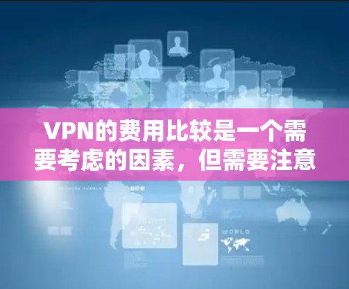 VPN的费用比较是一个需要考虑的因素，但需要注意的是，VPN的价格可能会因地区、服务提供商、设备类型以及用户的具体需求而有所差异。以下是一些常见的VPN类型及其费用比较，供您参考