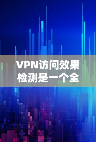 VPN访问效果检测是一个全面而复杂的任务，涉及技术、安全、隐私和用户体验等多个方面。以下是对VPN访问效果检测的详细分析和建议