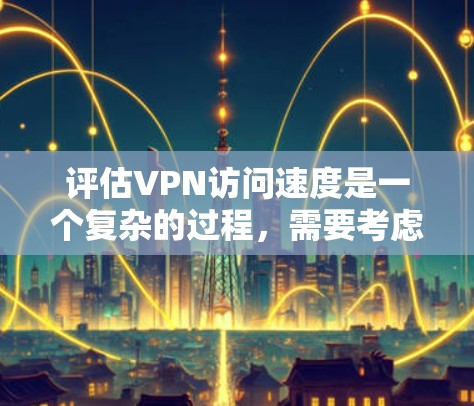评估VPN访问速度是一个复杂的过程,需要考虑多种因素。以下是一些方法和建议,帮助您评估VPN访问速度 评估VPN访问速度是一个复杂的过程,需要考虑多种因素。以下是一些方法和建议,帮助您评估VPN访问速度