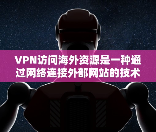 VPN访问海外资源是一种通过网络连接外部网站的技术，旨在简化访问复杂或敏感网站的流程。以下是逐步指南