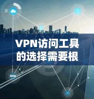 VPN访问工具的选择需要根据你的具体需求来决定。以下是一些推荐的VPN软件，每个软件都有其独特的特点