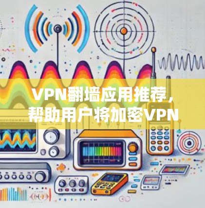 VPN<strong>翻墙</strong>应用推荐，帮助用户将加密VPN转换为普通VPN，以减少<strong>翻墙</strong>网站的限制，提升安全性。以下是一些推荐的VPN<strong>翻墙</strong>应用，供参考