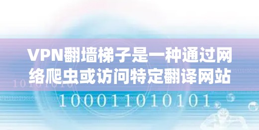 VPN翻墙<strong>梯子</strong>是一种通过网络爬虫或访问特定翻译网站来获取VPN服务的方式。使用翻墙<strong>梯子</strong>通常是在需要VPN服务的情况下，通过翻译网站或下载服务来实现的