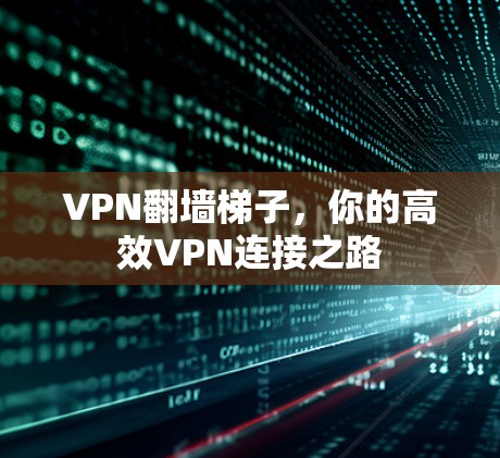 VPN翻墙<strong>梯子</strong>，你的高效VPN连接之路