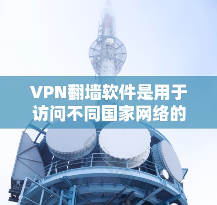 VPN<strong>翻墙</strong>软件是用于访问不同国家网络的工具，帮助用户解决VPN问题。以下是详细的步骤指南，帮助您理解和使用这些软件