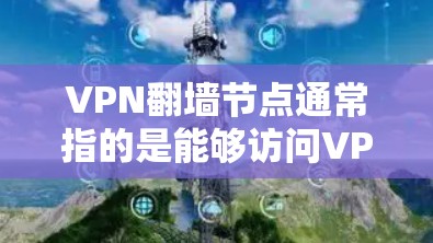 VPN<strong>翻墙</strong>节点通常指的是能够访问VPN服务的设备，包括服务器、PC、手机、平板等。这些设备通过特定的网络接口连接到VPN服务器，允许用户访问VPN服务。以下是常见的VPN<strong>翻墙</strong>节点