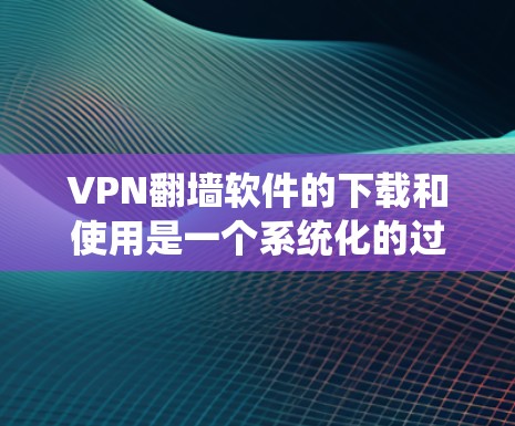 VPN<strong>翻墙</strong>软件的下载和使用是一个系统化的过程，需要遵循以下步骤