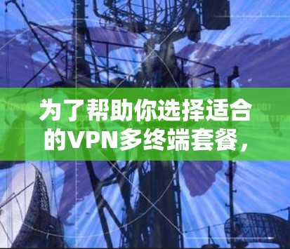 为了帮助你选择适合的VPN多终端套餐,以下是一个结构化的推荐 为了帮助你选择适合的VPN多终端套餐,以下是一个结构化的推荐