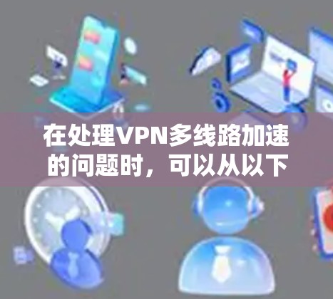 在处理VPN多线路加速的问题时，可以从以下几个方面进行分析和解决