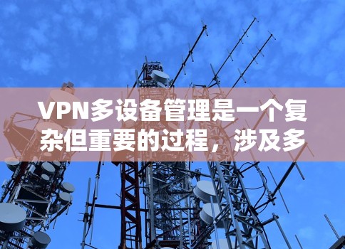 VPN多设备管理是一个复杂但重要的过程，涉及多个方面，确保在使用多设备时的安全性和隐私。以下是详细的步骤指南