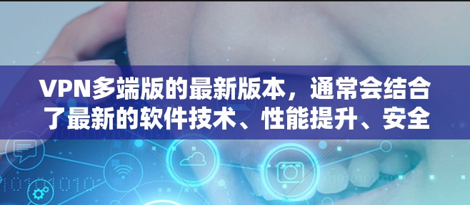 VPN多端版的最新版本，通常会结合了最新的软件技术、性能提升、安全修复和用户体验优化。以下是关于多端VPN软件的常见特点和更新方向