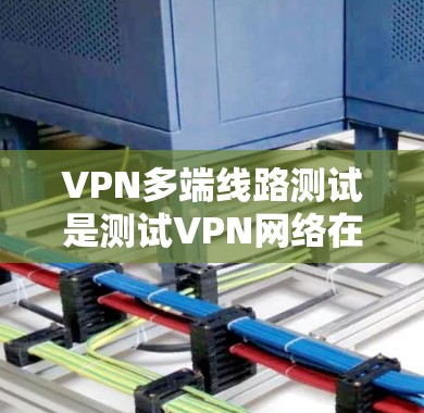 VPN多端线路测试是测试VPN网络在多个设备上的连接和性能的能力。以下是进行此类测试的步骤和注意事项