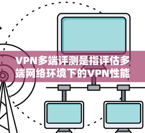 VPN多端评测是指评估多端网络环境下的VPN性能，包括安全性和稳定性。以下是逐步指南