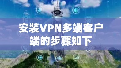 安装VPN多端客户端的步骤如下