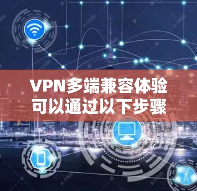 VPN多端兼容体验可以通过以下步骤实现