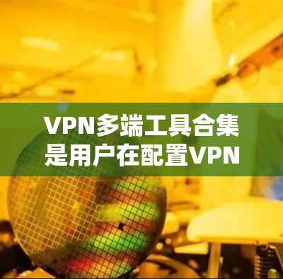 VPN多端工具合集是用户在配置VPN时非常有用的资源。以下是这些工具的合集,涵盖从安装到配置的各个方面 VPN多端工具合集是用户在配置VPN时非常有用的资源。以下是这些工具的合集,涵盖从安装到配置的各个方面